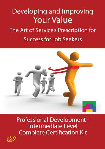 Developing and Improving Your Value - The Art of Service's Prescription for Success for Job Seekers - The Professional Development Intermediate Level Complete Certification Kit