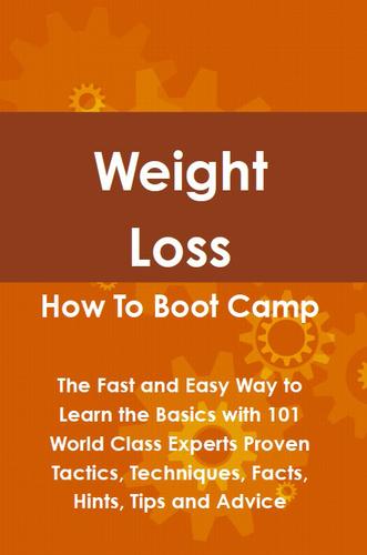 Weight Loss How To Boot Camp: The Fast and Easy Way to Learn the Basics with 101 World Class Experts Proven Tactics, Techniques, Facts, Hints, Tips and Advice