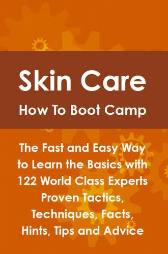 Skin Care How To Boot Camp: The Fast and Easy Way to Learn the Basics with 122 World Class Experts Proven Tactics, Techniques, Facts, Hints, Tips and Advice