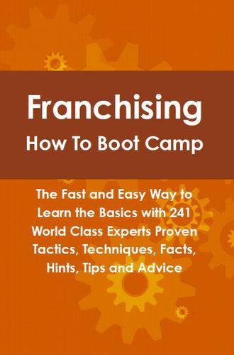 Franchising How To Boot Camp: The Fast and Easy Way to Learn the Basics with 241 World Class Experts Proven Tactics, Techniques, Facts, Hints, Tips and Advice