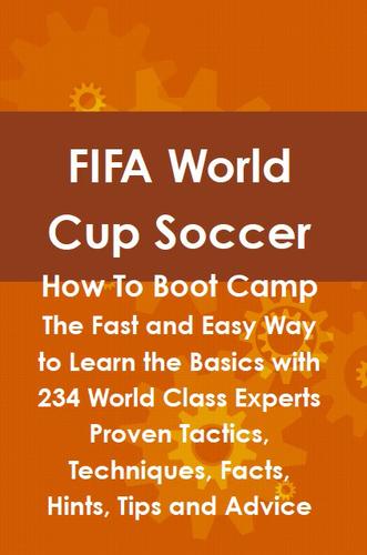 FIFA World Cup Soccer How To Boot Camp: The Fast and Easy Way to Learn the Basics with 234 World Class Experts Proven Tactics, Techniques, Facts, Hints, Tips and Advice