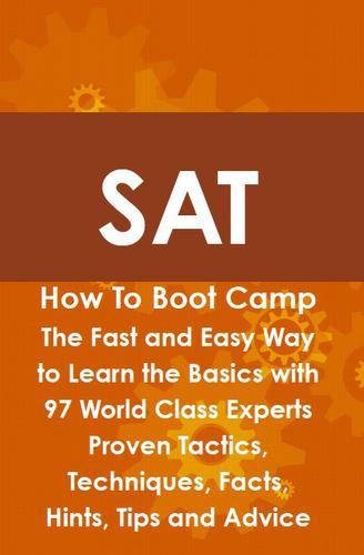 SAT How To Boot Camp: The Fast and Easy Way to Learn the Basics with 97 World Class Experts Proven Tactics, Techniques, Facts, Hints, Tips and Advice