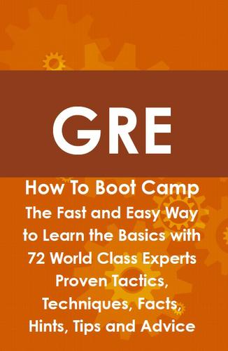 GRE How To Boot Camp: The Fast and Easy Way to Learn the Basics with 72 World Class Experts Proven Tactics, Techniques, Facts, Hints, Tips and Advice
