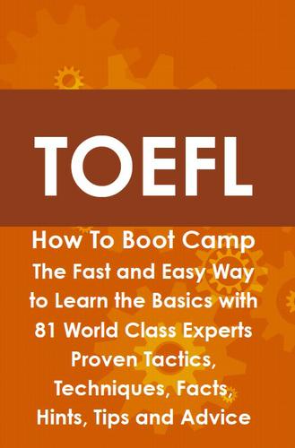 TOEFL How To Boot Camp: The Fast and Easy Way to Learn the Basics with 81 World Class Experts Proven Tactics, Techniques, Facts, Hints, Tips and Advice