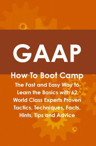 GAAP How To Boot Camp: The Fast and Easy Way to Learn the Basics with 62 World Class Experts Proven Tactics, Techniques, Facts, Hints, Tips and Advice