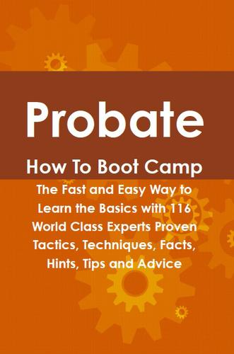 Probate How To Boot Camp: The Fast and Easy Way to Learn the Basics with 116 World Class Experts Proven Tactics, Techniques, Facts, Hints, Tips and Advice