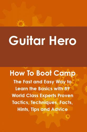 Guitar Hero How To Boot Camp: The Fast and Easy Way to Learn the Basics with 89 World Class Experts Proven Tactics, Techniques, Facts, Hints, Tips and Advice