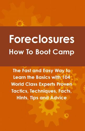 Foreclosures How To Boot Camp: The Fast and Easy Way to Learn the Basics with 104 World Class Experts Proven Tactics, Techniques, Facts, Hints, Tips and Advice