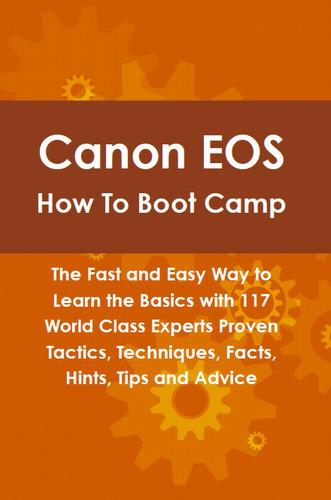 Canon EOS How To Boot Camp: The Fast and Easy Way to Learn the Basics with 117 World Class Experts Proven Tactics, Techniques, Facts, Hints, Tips and Advice
