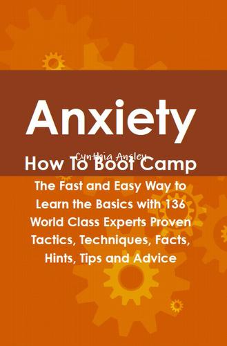 Anxiety How To Boot Camp: The Fast and Easy Way to Learn the Basics with 136 World Class Experts Proven Tactics, Techniques, Facts, Hints, Tips and Advice