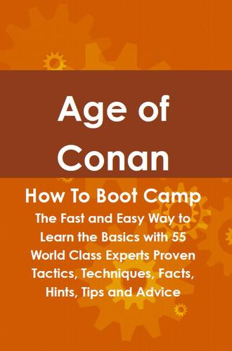 Age of Conan How To Boot Camp: The Fast and Easy Way to Learn the Basics with 55 World Class Experts Proven Tactics, Techniques, Facts, Hints, Tips and Advice