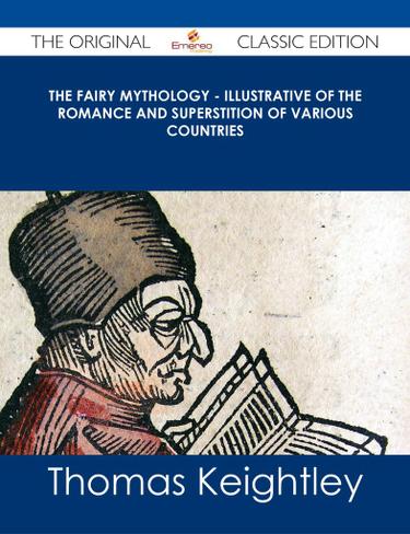 The Fairy Mythology - Illustrative of the Romance and Superstition of Various Countries - The Original Classic Edition