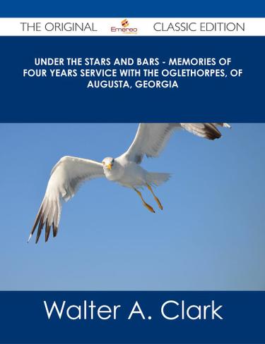 Under the Stars and Bars - Memories of Four Years Service with the Oglethorpes, of Augusta, Georgia - The Original Classic Edition