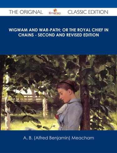 Wigwam and War-path; Or the Royal Chief in Chains - Second and Revised Edition - The Original Classic Edition