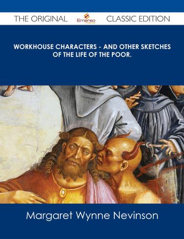 Workhouse Characters - and other sketches of the life of the poor. - The Original Classic Edition