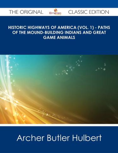 Historic Highways of America (Vol. 1) - Paths of the Mound-Building Indians and Great Game Animals - The Original Classic Edition