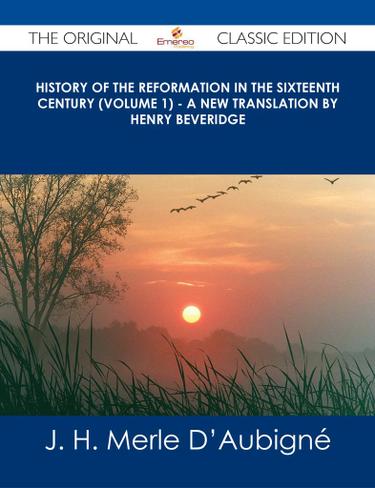 History of the Reformation in the Sixteenth Century (Volume 1) - A new translation by Henry Beveridge - The Original Classic Edition
