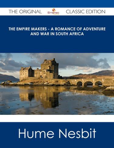 The Empire Makers - A Romance of Adventure and War in South Africa - The Original Classic Edition