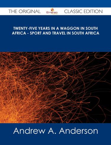 Twenty-Five Years in a Waggon in South Africa - Sport and Travel in South Africa - The Original Classic Edition