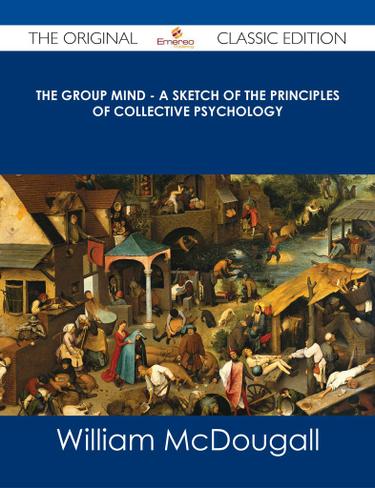 The Group Mind - A Sketch of the Principles of Collective Psychology - The Original Classic Edition