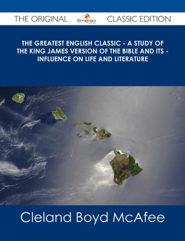 The Greatest English Classic - A Study of the King James Version of the Bible and Its - Influence on Life and Literature - The Original Classic Edition