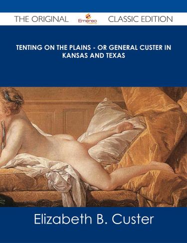 Tenting on the Plains - or General Custer in Kansas and Texas - The Original Classic Edition