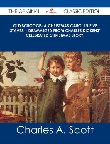 Old Scrooge- A Christmas Carol in Five Staves. - Dramatized from Charles Dickens' Celebrated Christmas Story. - The Original Classic Edition