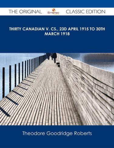 Thirty Canadian V. Cs., 23d April 1915 to 30th March 1918 - The Original Classic Edition