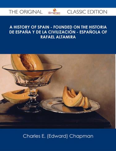 A History of Spain - founded on the Historia de Espa?a y de la civilización - espa?ola of Rafael Altamira - The Original Classic Edition
