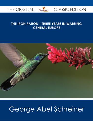 The Iron Ration - Three Years in Warring Central Europe - The Original Classic Edition