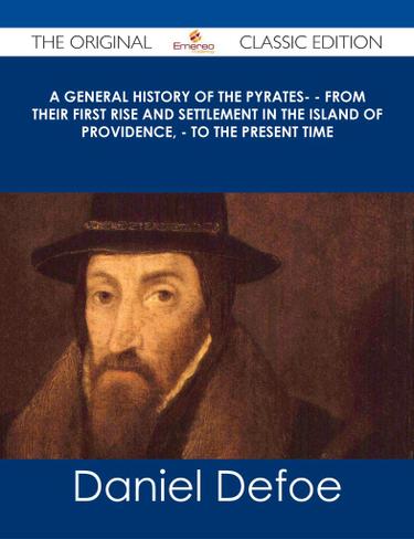 A General History of the Pyrates- - from their first rise and settlement in the island of Providence, - to the present time - The Original Classic Edition