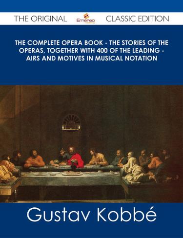 The Complete Opera Book - The Stories of the Operas, together with 400 of the Leading - Airs and Motives in Musical Notation - The Original Classic Edition