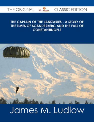 The Captain of the Janizaries - A story of the times of Scanderberg and the fall of Constantinople - The Original Classic Edition