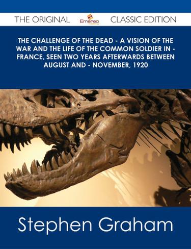 The Challenge of the Dead - A vision of the war and the life of the common soldier in - France, seen two years afterwards between August and - November, 1920 - The Original Classic Edition