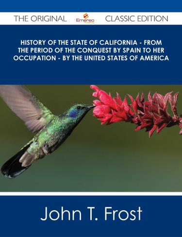 History of the State of California - From the Period of the Conquest by Spain to her Occupation - by the United States of America - The Original Classic Edition