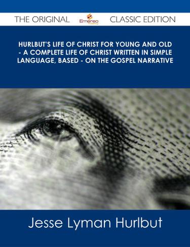 Hurlbut's Life of Christ For Young and Old - A Complete Life of Christ Written in Simple Language, Based - on the Gospel Narrative - The Original Classic Edition