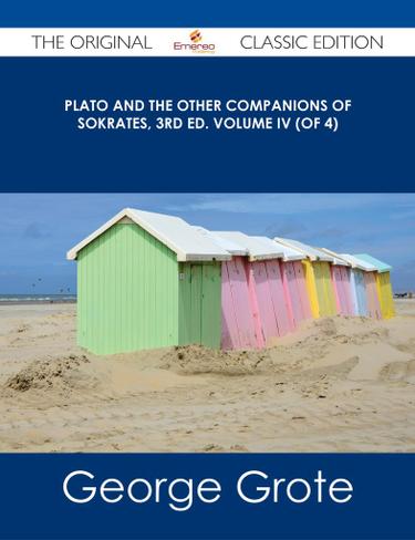 Plato and the Other Companions of Sokrates, 3rd ed. Volume IV (of 4) - The Original Classic Edition