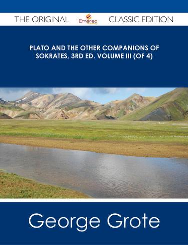 Plato and the Other Companions of Sokrates, 3rd ed. Volume III (of 4) - The Original Classic Edition