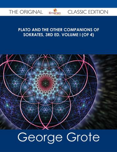 Plato and the Other Companions of Sokrates, 3rd ed. Volume I (of 4) - The Original Classic Edition