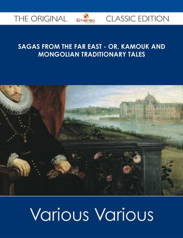 Sagas from the Far East - or, Kamouk and Mongolian Traditionary Tales - The Original Classic Edition