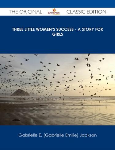 Three Little Women's Success - A Story for Girls - The Original Classic Edition