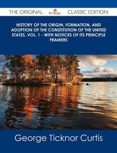 History of the Origin, Formation, and Adoption of the Constitution of the United States, Vol. 1 - With Notices of its Principle Framers - The Original Classic Edition