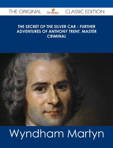 The Secret of the Silver Car - Further Adventures of Anthony Trent, Master Criminal - The Original Classic Edition