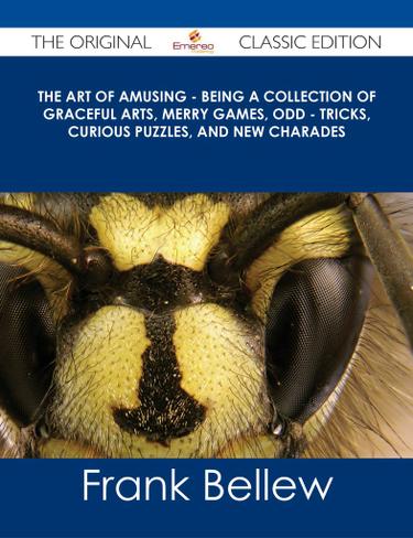 The Art of Amusing - Being a Collection of Graceful Arts, Merry Games, Odd - Tricks, Curious Puzzles, and New Charades - The Original Classic Edition