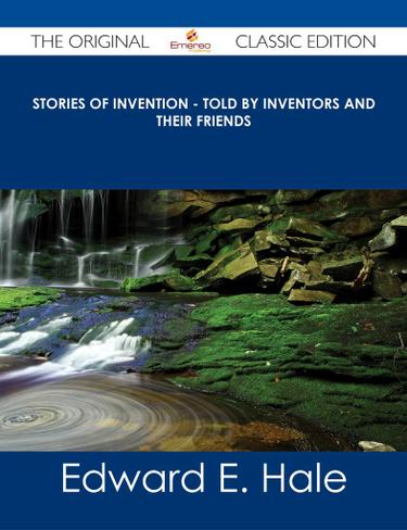 Stories of Invention - Told by Inventors and their Friends - The Original Classic Edition