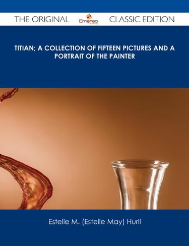 Titian; a collection of fifteen pictures and a portrait of the painter - The Original Classic Edition