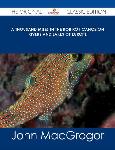 A Thousand Miles in the Rob Roy Canoe on Rivers and Lakes of Europe - The Original Classic Edition