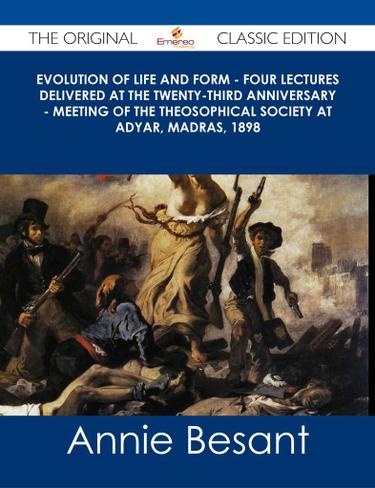 Evolution of Life and Form - Four lectures delivered at the twenty-third anniversary - meeting of the Theosophical Society at Adyar, Madras, 1898 - The Original Classic Edition