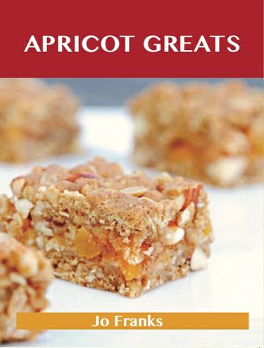 Apricot Greats: Delicious Apricot Recipes, The Top 100 Apricot Recipes