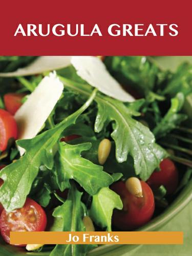 Arugula Greats: Delicious Arugula Recipes, The Top 45 Arugula Recipes